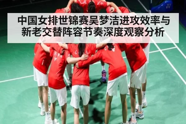 中国女排世锦赛吴梦洁进攻效率与新老交替阵容节奏深度观察分析