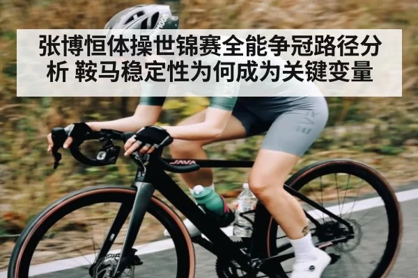张博恒体操世锦赛全能争冠路径分析 鞍马稳定性为何成为关键变量